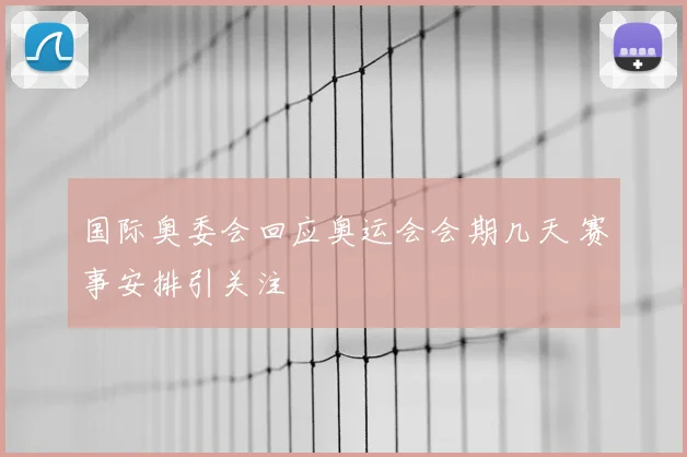 国际奥委会回应奥运会会期几天 赛事安排引关注
