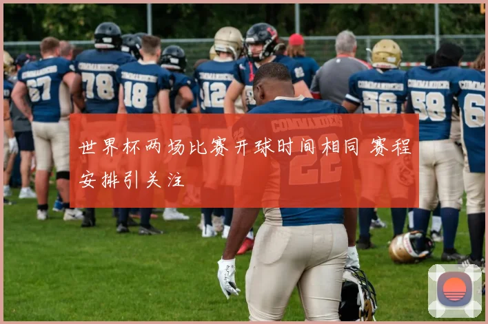 世界杯两场比赛开球时间相同 赛程安排引关注