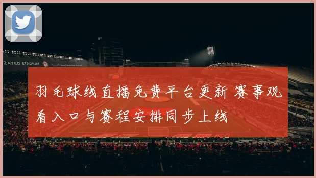 羽毛球线直播免费平台更新 赛事观看入口与赛程安排同步上线