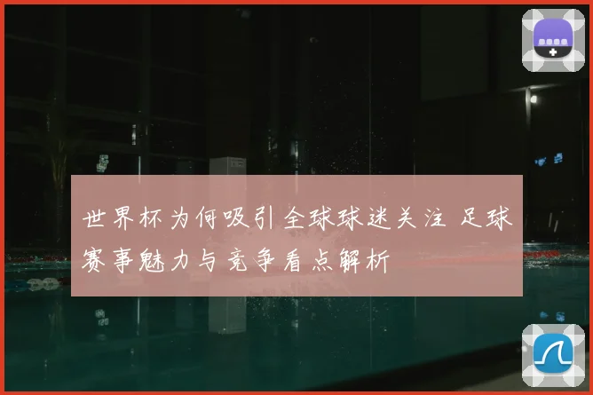 世界杯为何吸引全球球迷关注 足球赛事魅力与竞争看点解析