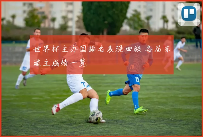世界杯主办国排名表现回顾 各届东道主成绩一览