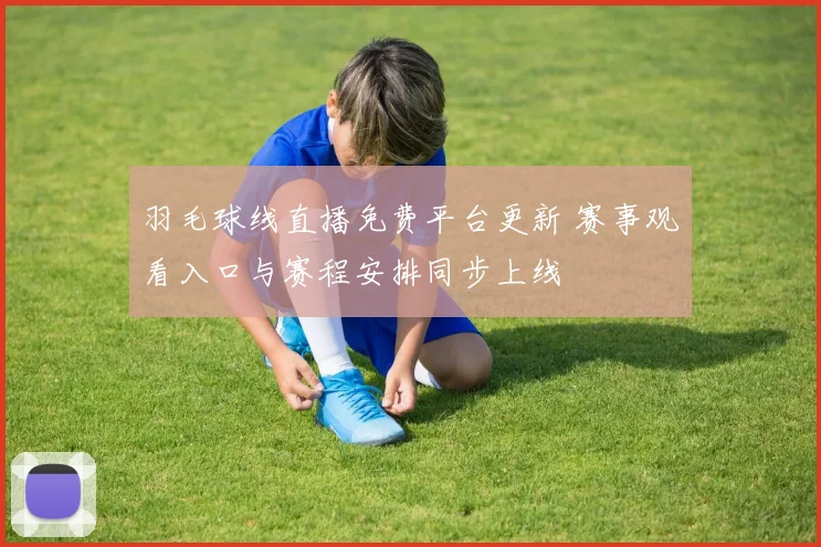 羽毛球线直播免费平台更新 赛事观看入口与赛程安排同步上线