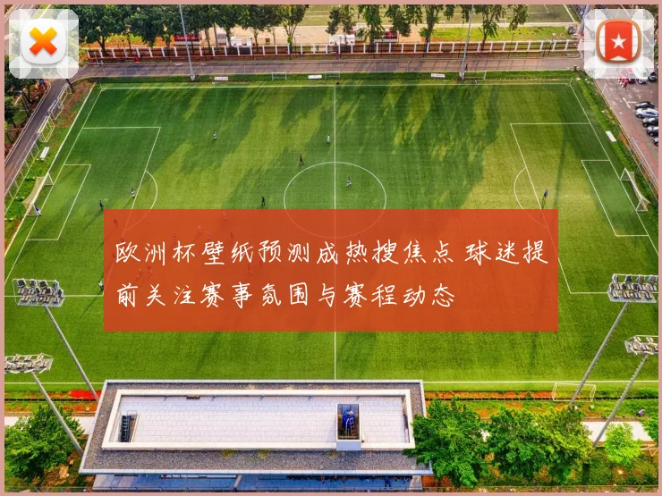 欧洲杯壁纸预测成热搜焦点 球迷提前关注赛事氛围与赛程动态